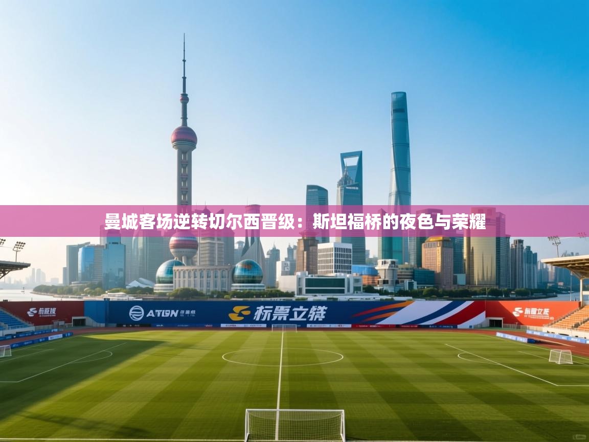 曼城客场逆转切尔西晋级：斯坦福桥的夜色与荣耀  第1张